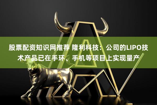 股票配资知识网推荐 隆利科技：公司的LIPO技术产品已在手环、手机等项目上实现量产