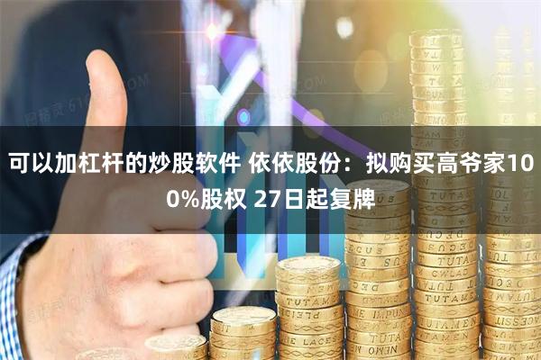 可以加杠杆的炒股软件 依依股份：拟购买高爷家100%股权 27日起复牌