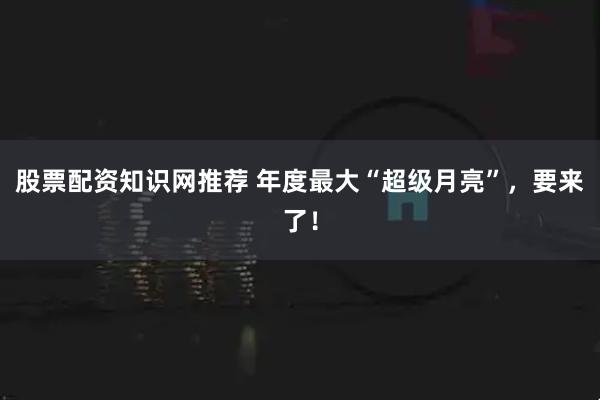 股票配资知识网推荐 年度最大“超级月亮”，要来了！