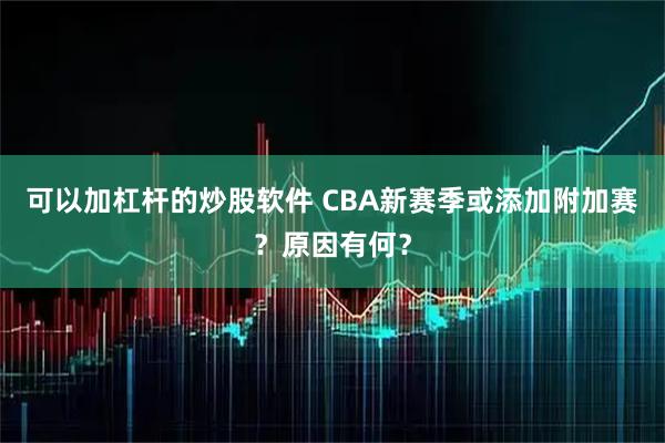 可以加杠杆的炒股软件 CBA新赛季或添加附加赛？原因有何？