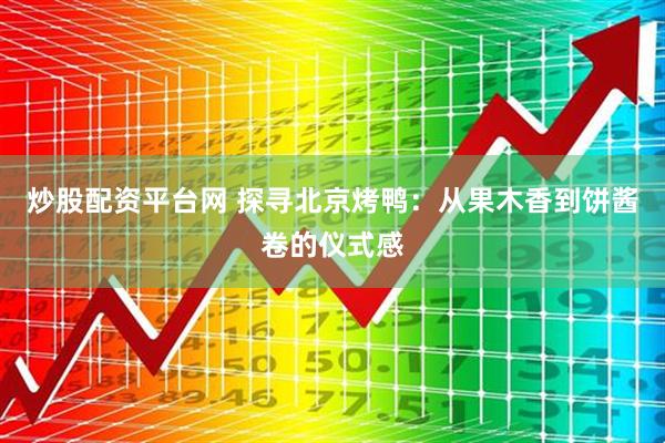 炒股配资平台网 探寻北京烤鸭：从果木香到饼酱卷的仪式感