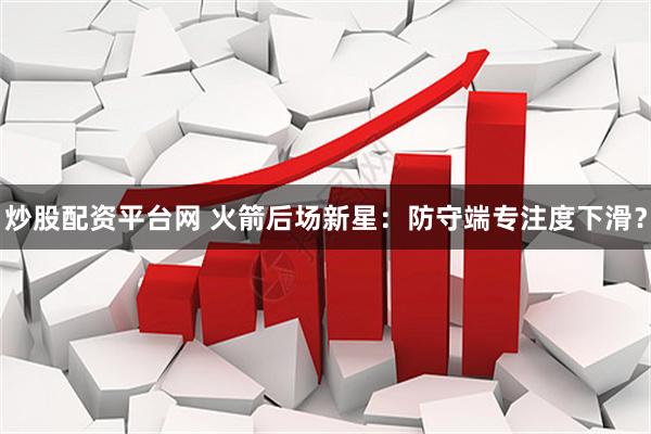 炒股配资平台网 火箭后场新星：防守端专注度下滑？