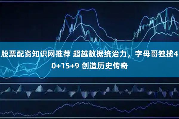 股票配资知识网推荐 超越数据统治力，字母哥独揽40+15+9 创造历史传奇