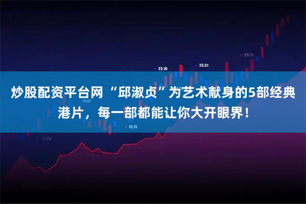 炒股配资平台网 “邱淑贞”为艺术献身的5部经典港片，每一部都能让你大开眼界！