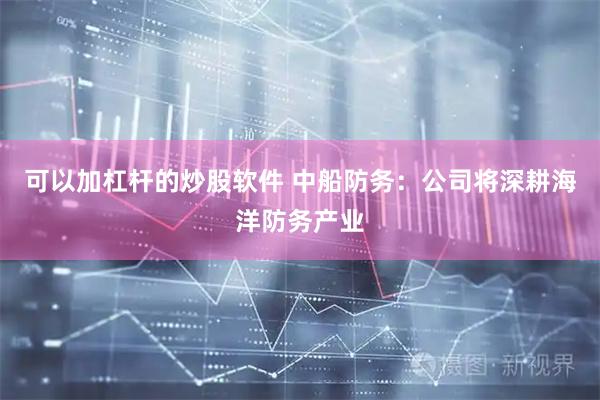 可以加杠杆的炒股软件 中船防务：公司将深耕海洋防务产业