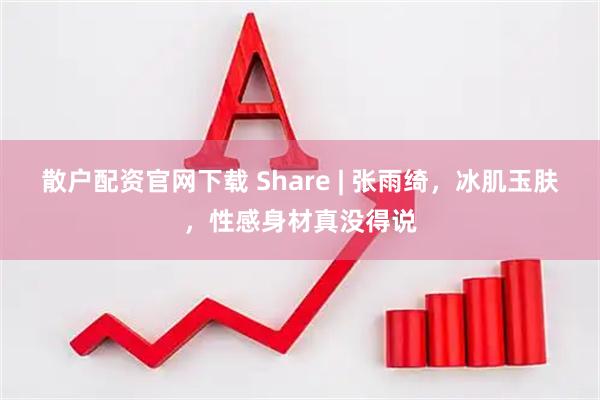 散户配资官网下载 Share | 张雨绮，冰肌玉肤，性感身材真没得说