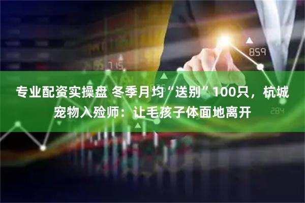 专业配资实操盘 冬季月均“送别”100只，杭城宠物入殓师：让毛孩子体面地离开