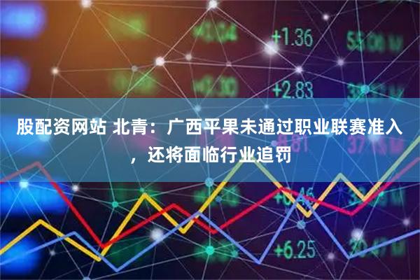 股配资网站 北青：广西平果未通过职业联赛准入，还将面临行业追罚